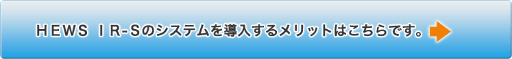 HEWS IR-Sのシステムを導入するメリットはこちらです。